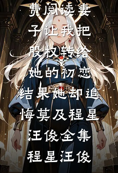妻子让我把股权转给她的初恋,结果她却追悔莫及程星汪俊全集