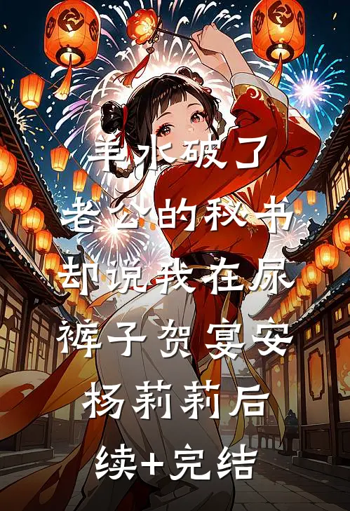 羊水破了，老公的秘书却说我在尿裤子贺宴安杨莉莉后续+完结