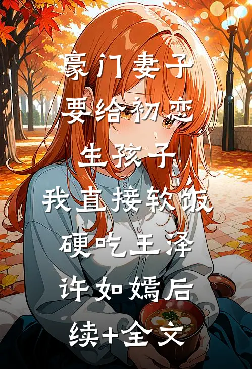 豪门妻子要给初恋生孩子，我直接软饭硬吃王泽许如嫣后续+全文