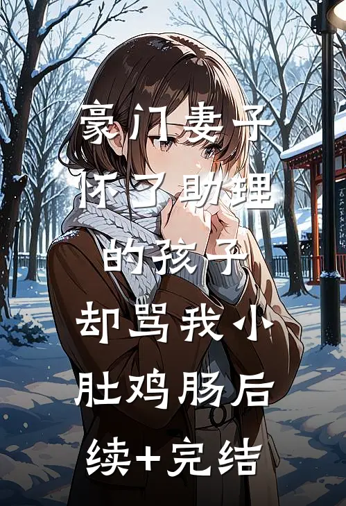 豪门妻子怀了助理的孩子，却骂我小肚鸡肠后续+完结
