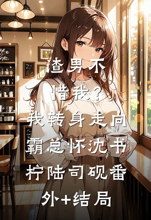 渣男不惜我？我转身走向霸总怀沈书柠陆司砚:(番外)+(结局)