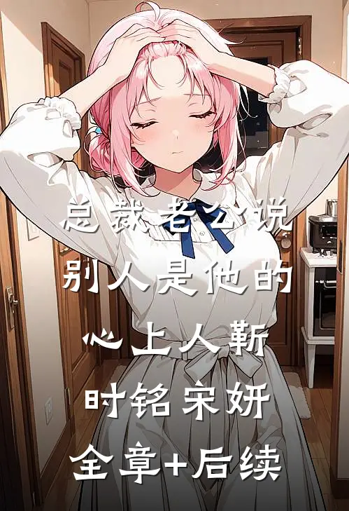 总裁老公说别人是他的心上人靳时铭宋妍:全章+后续