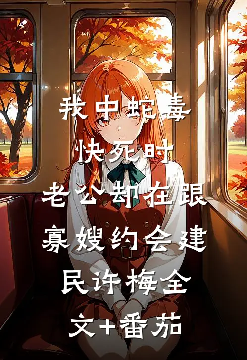 我中蛇毒快死时，老公却在跟寡嫂约会建民许梅全文+番茄