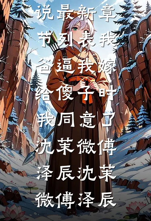 我爸逼我嫁给傻子时,我同意了沈茉微傅泽辰