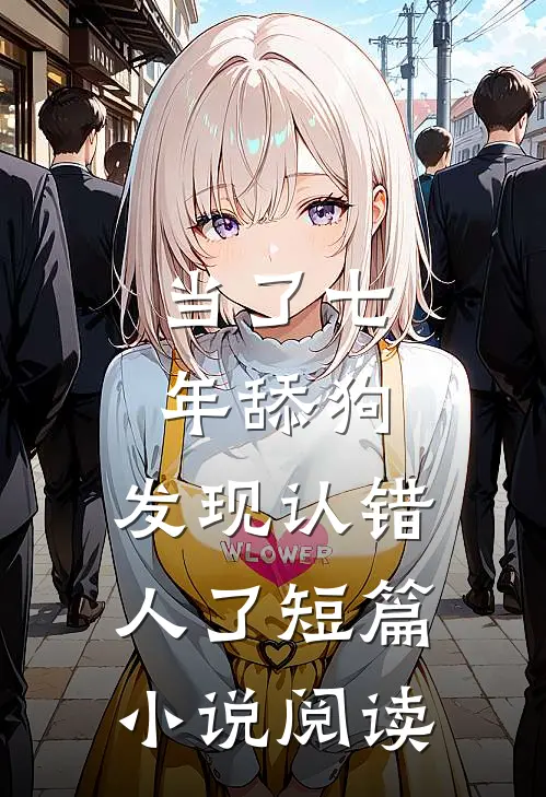当了七年舔狗，发现认错人了短篇小说阅读