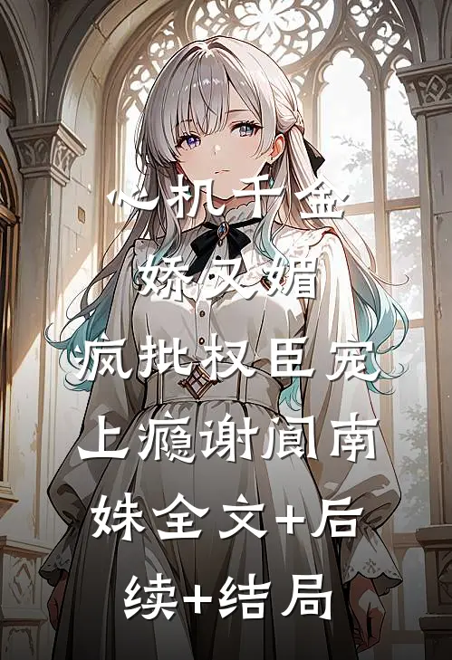 心机千金娇又媚，疯批权臣宠上瘾谢阆南姝全文+后续+结局