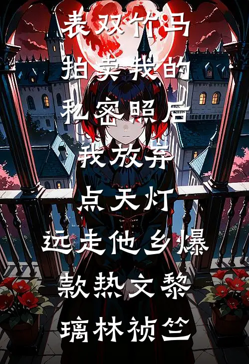 双竹马拍卖我的私密照后,我放弃点天灯,远走他乡爆款热文
