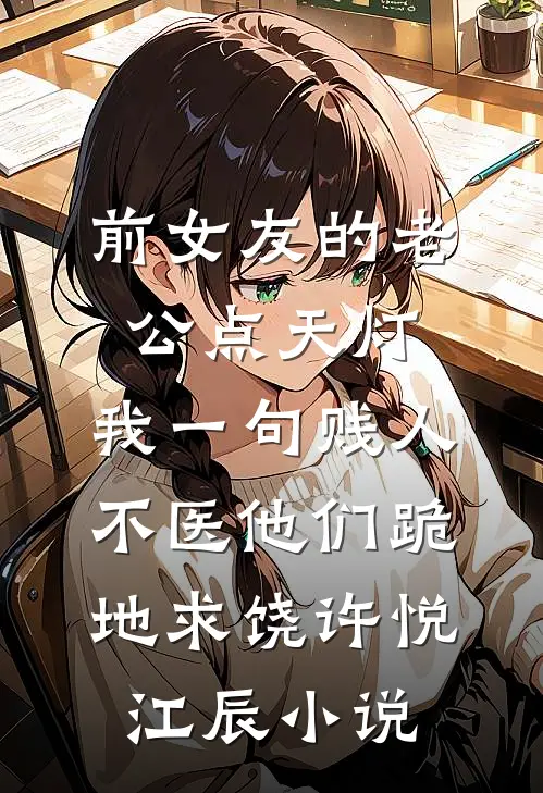 前女友的老公点天灯，我一句贱人不医他们跪地求饶许悦江辰小说