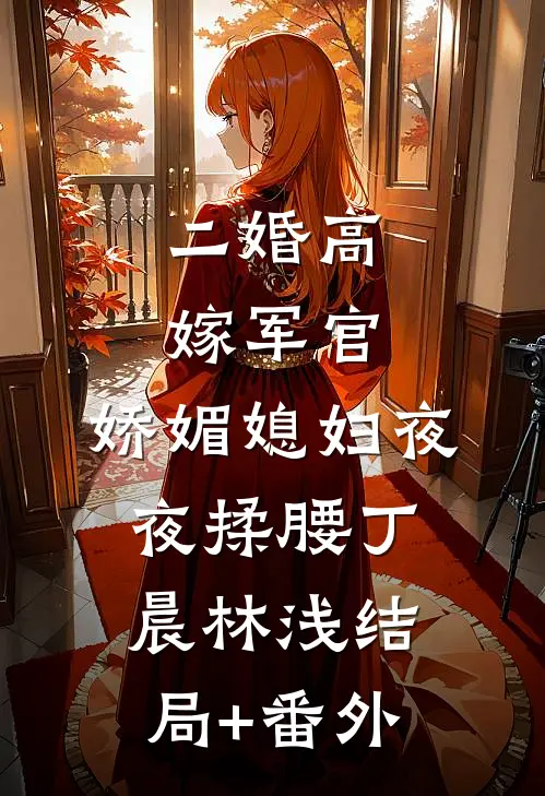 二婚高嫁军官，娇媚媳妇夜夜揉腰丁晨林浅结局+番外