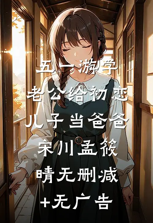 五一游学，老公给初恋儿子当爸爸宋川孟筱晴无删减+无广告