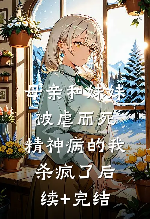 母亲和妹妹被虐而死，精神病的我杀疯了后续+完结