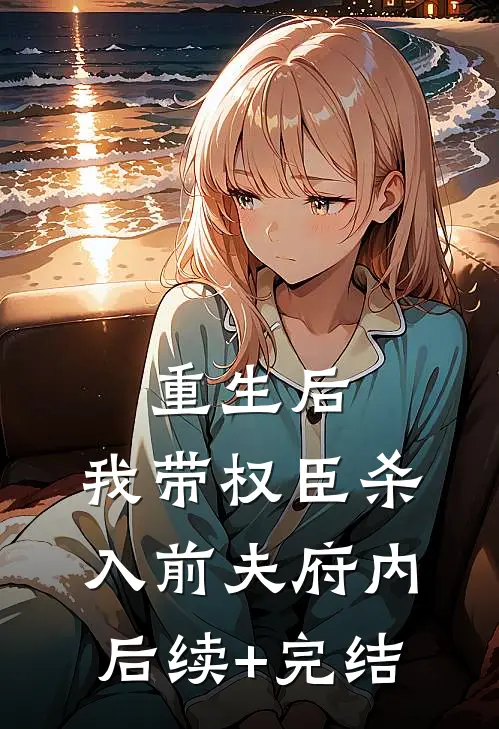 重生后，我带权臣杀入前夫府内后续+完结