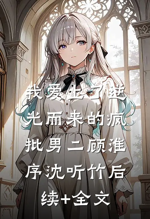 我爱上了逆光而来的疯批男二顾淮序沈听竹后续+全文