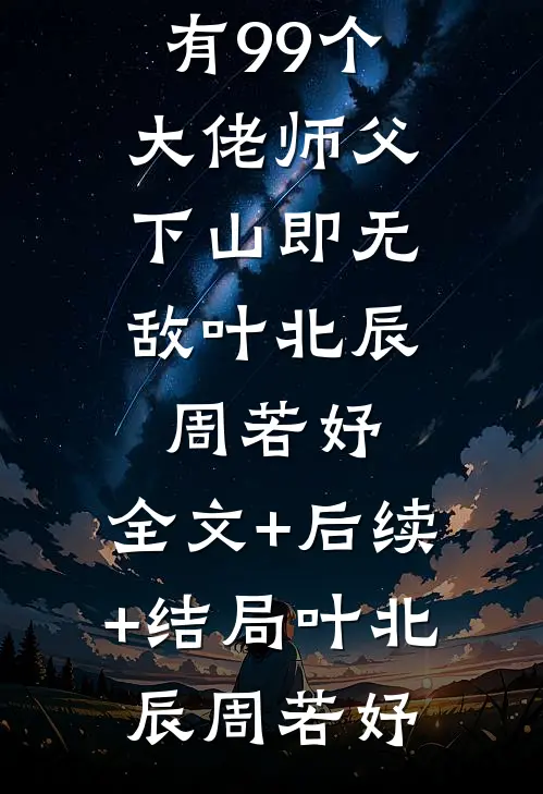 我有99个大佬师父,下山即无敌叶北辰周若妤:全文+后续+结局