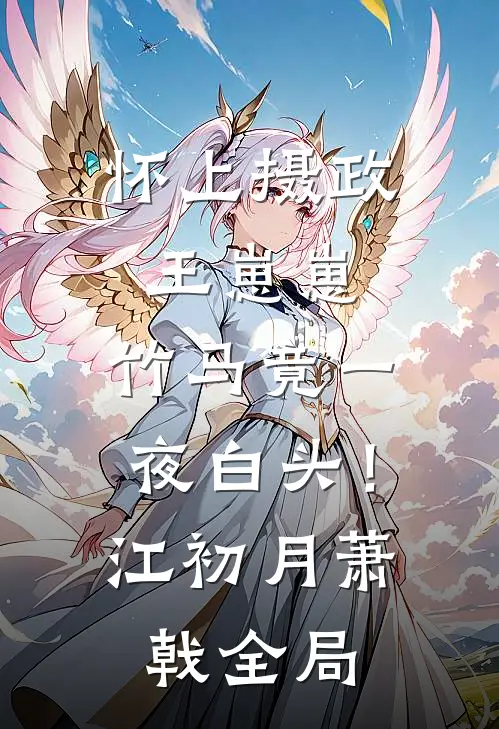 怀上摄政王崽崽，竹马竟一夜白头！江初月萧戟全局