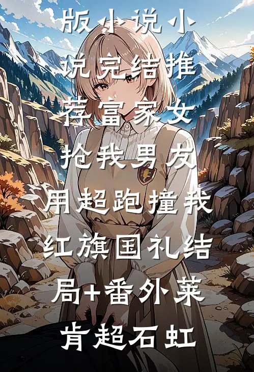 富家女抢我男友,用超跑撞我红旗国礼结局+番外