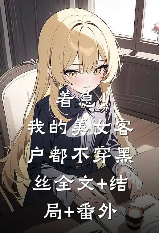 着急！我的美女客户都不穿黑丝全文+结局+番外