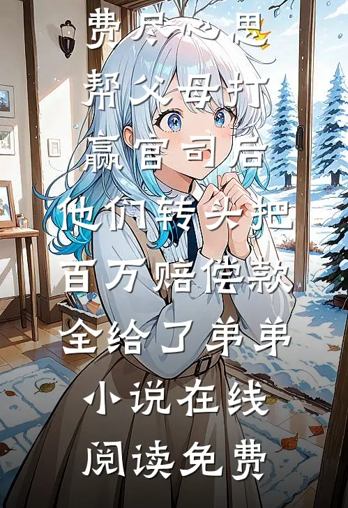 费尽心思帮父母打赢官司后，他们转头把百万赔偿款全给了弟弟小说在线阅读免费