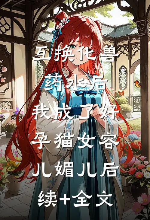 互换化兽药水后，我成了好孕猫女容儿媚儿后续+全文
