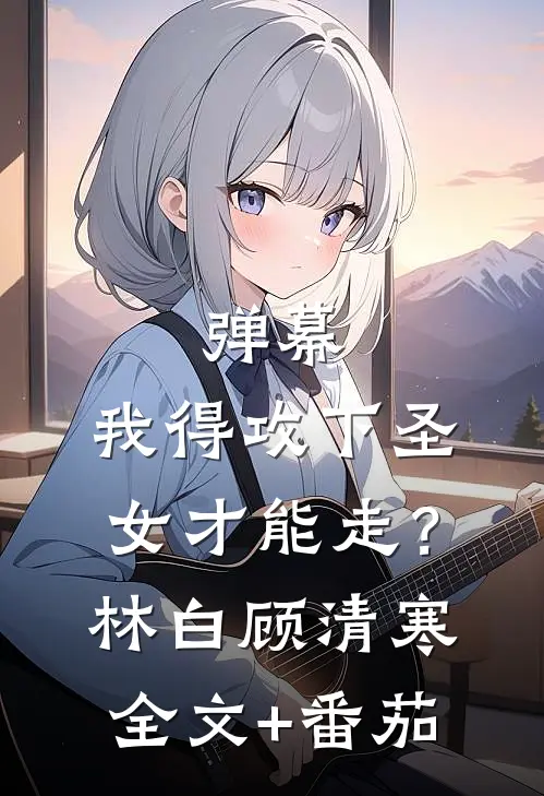 弹幕：我得攻下圣女才能走？林白顾清寒全文+番茄