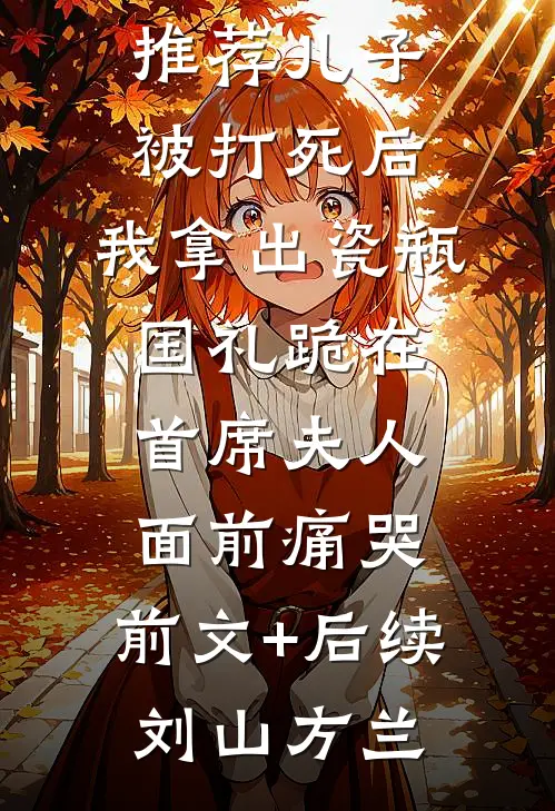 儿子被打死后,我拿出瓷瓶国礼跪在首席夫人面前痛哭:前文+后续