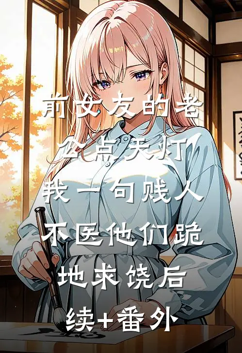 前女友的老公点天灯，我一句贱人不医他们跪地求饶后续+番外