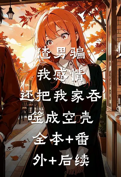 渣男骗我感情，还把我家吞噬成空壳全本+番外+后续