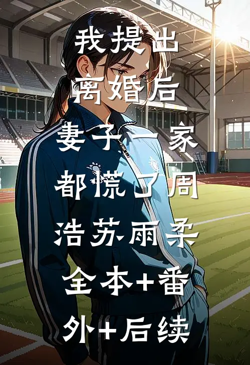 我提出离婚后，妻子一家都慌了周浩苏雨柔:全本+番外+后续