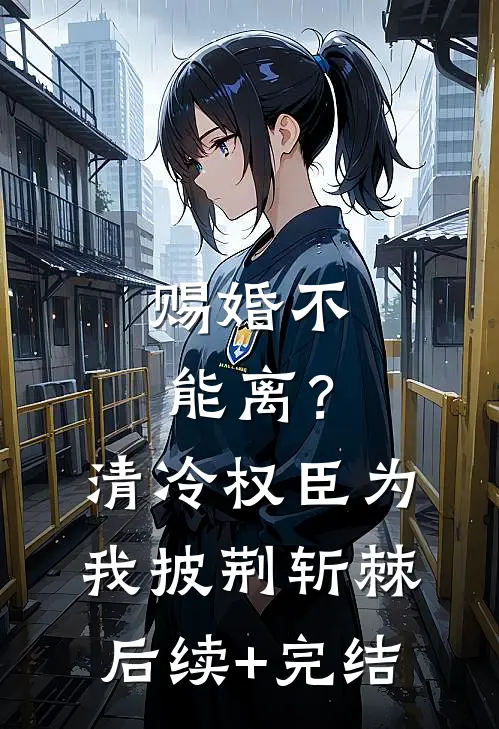 赐婚不能离？清冷权臣为我披荆斩棘后续+完结
