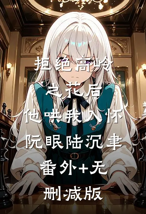 拒绝高岭之花后，他哄我入怀阮眠陆沉聿:番外+无删减版