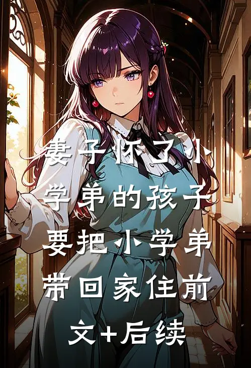 妻子怀了小学弟的孩子，要把小学弟带回家住前文+后续