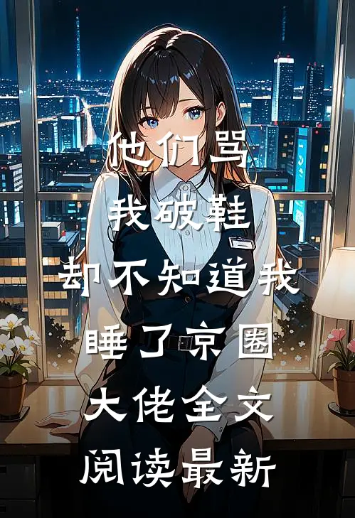 他们骂我破鞋，却不知道我睡了京圈大佬全文阅读最新
