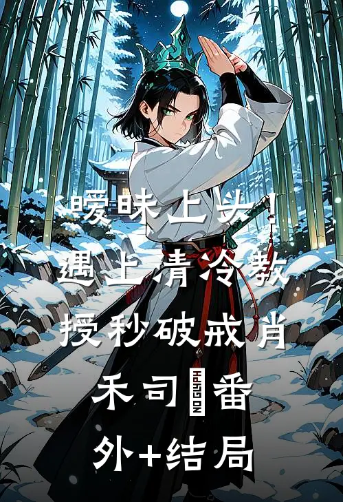 暧昧上头！遇上清冷教授秒破戒肖禾司湳(番外)+(结局)