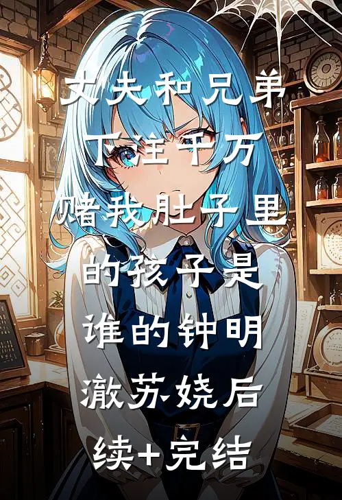 丈夫和兄弟下注千万，赌我肚子里的孩子是谁的钟明澈苏娆后续+完结