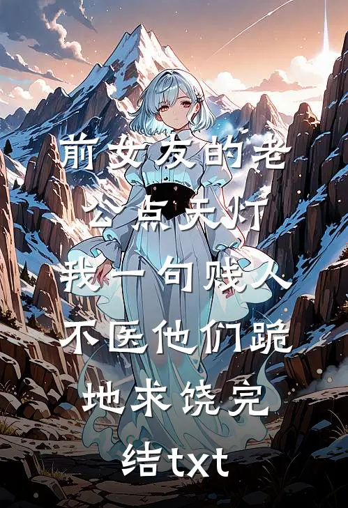 前女友的老公点天灯，我一句贱人不医他们跪地求饶完结txt