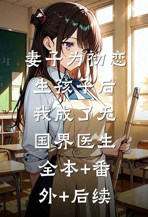 妻子为初恋生孩子后，我成了无国界医生:全本+番外+后续