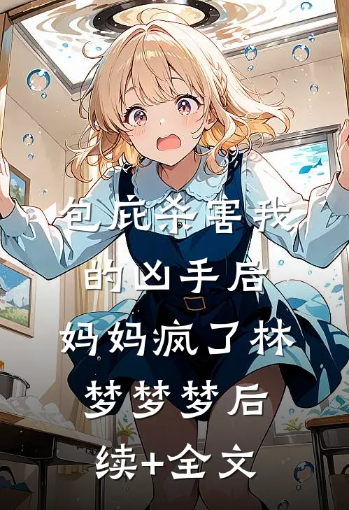 包庇杀害我的凶手后，妈妈疯了林梦梦梦后续+全文