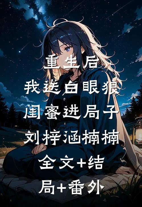 重生后，我送白眼狼闺蜜进局子刘梓涵楠楠:全文+结局+番外