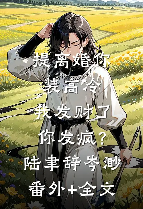提离婚你装高冷，我发财了你发疯？陆聿辞岑渺(番外)+(全文)