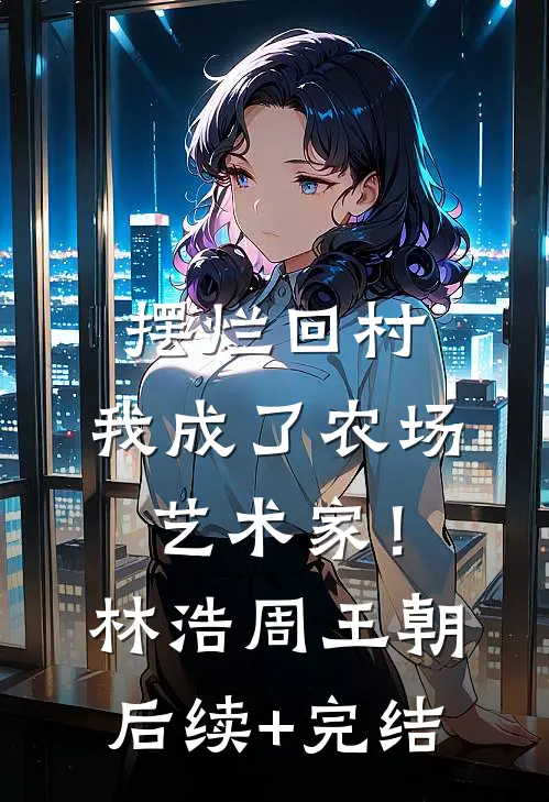 摆烂回村，我成了农场艺术家！林浩周王朝后续+完结