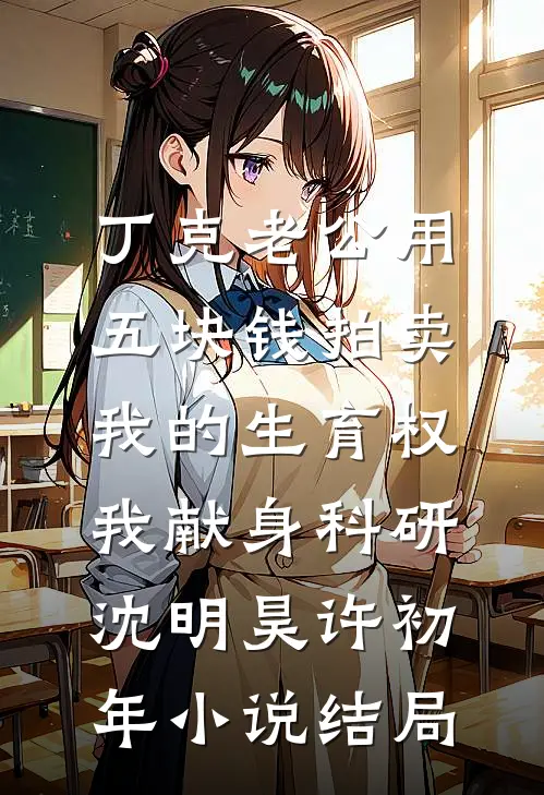 丁克老公用五块钱拍卖我的生育权，我献身科研沈明昊许初年小说结局