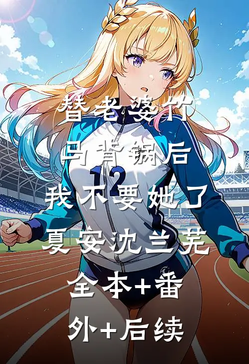 替老婆竹马背锅后，我不要她了夏安沈兰芜:全本+番外+后续