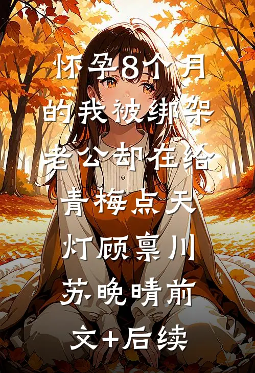 怀孕8个月的我被绑架，老公却在给青梅点天灯顾禀川苏晚晴前文+后续