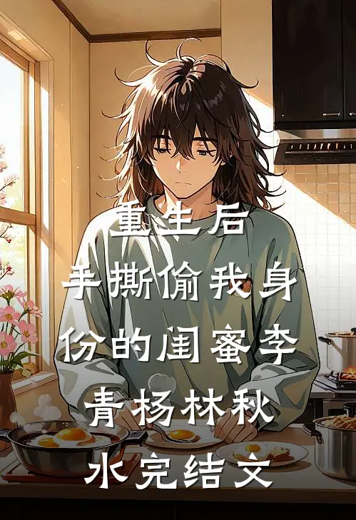 重生后，手撕偷我身份的闺蜜李青杨林秋水完结文