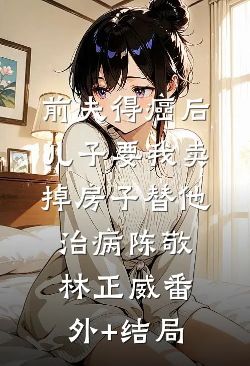 前夫得癌后，儿子要我卖掉房子替他治病陈敬林正威(番外)+(结局)