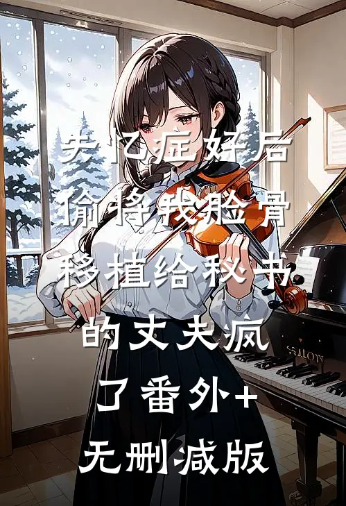 失忆症好后，偷将我脸骨移植给秘书的丈夫疯了番外+无删减版