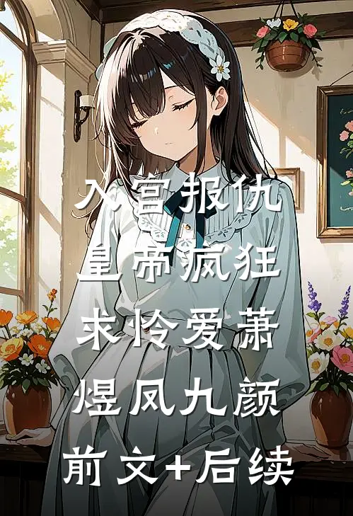 入宫报仇，皇帝疯狂求怜爱萧煜凤九颜:前文+后续