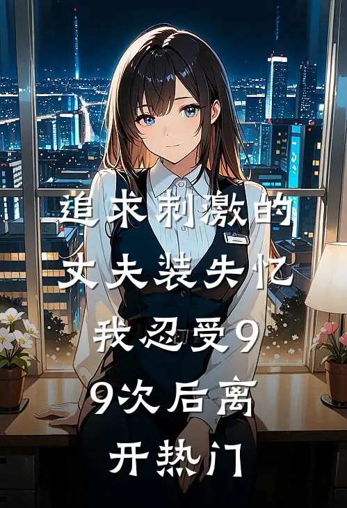 追求刺激的丈夫装失忆，我忍受99次后离开热门