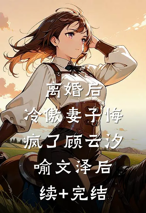 离婚后，冷傲妻子悔疯了顾云汐喻文泽后续+完结