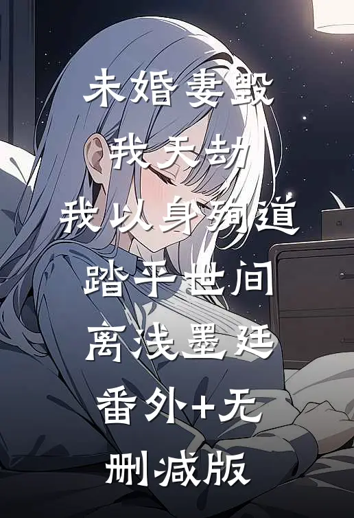 未婚妻毁我天劫，我以身殉道踏平世间离浅墨廷:番外+无删减版